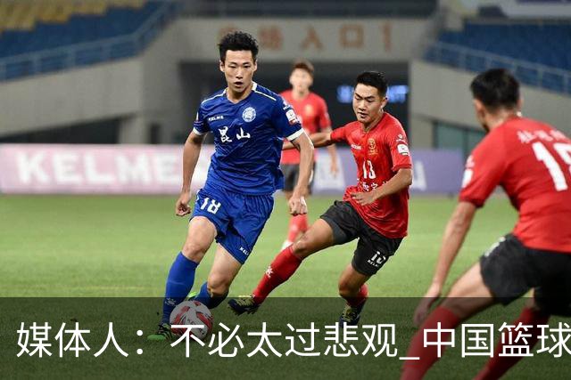 媒体人：不必太过悲观 中国篮球人口基数庞大&迟早触底反弹